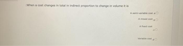 Choose :When a cost changes in total in Indirect proportion to change