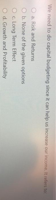  We need to do capital budgeting since it can help us