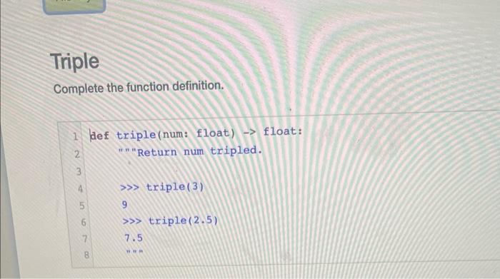 Triple Complete the function definition. 1 Bef triple(num: float) float: 2 """