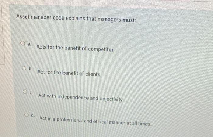  Asset manager code explains that managers must: a. Acts for the