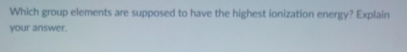 Which group clcmcnts arc supposed to have thc highest ionization encrgy' your