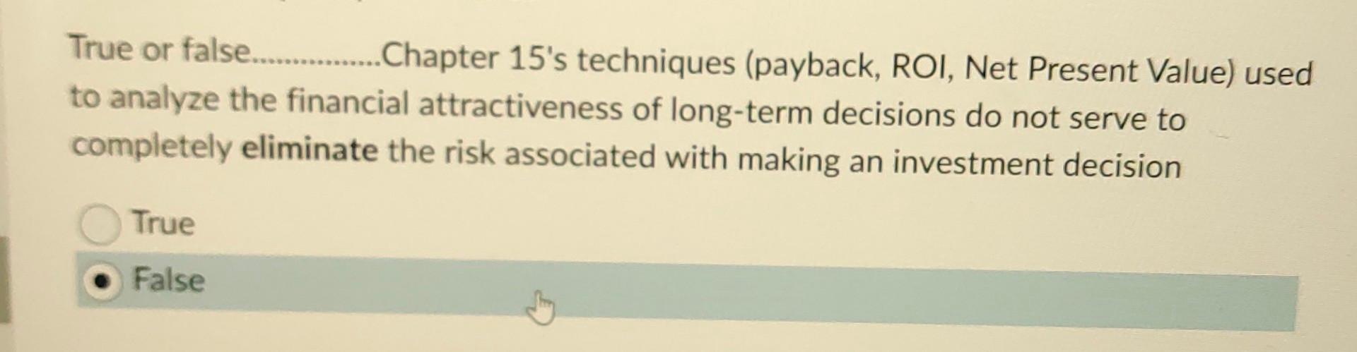 True or false. Chapter 15's techniques (payback, ROI, Net Present Value)