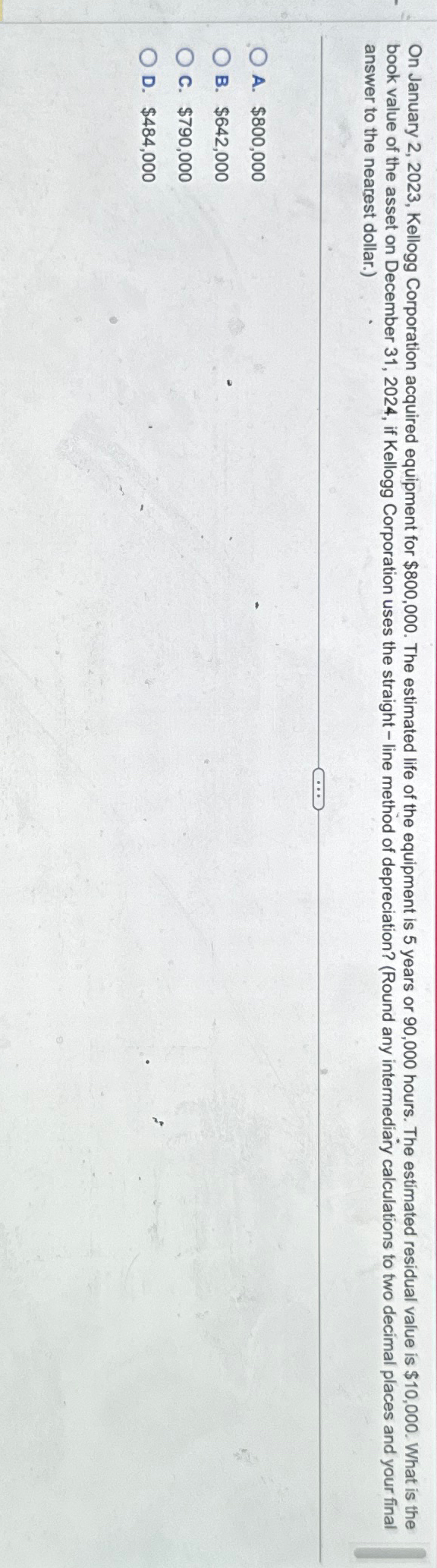  On January 2,2023, Kellogg Corporation acquired equipment for $800,000. The estimated