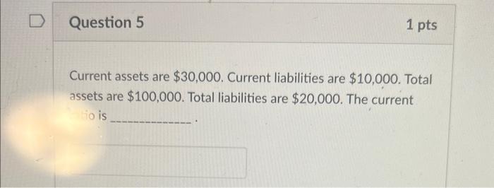 current ratio Current assets are $30,000. Current liabilities are $10,000. Total assets