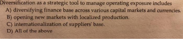  Diversification as a strategic tool to manage operating exposure includes A)