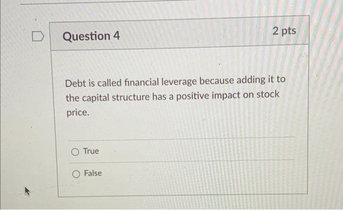  D Question 4 2 pts Debt is called financial leverage because