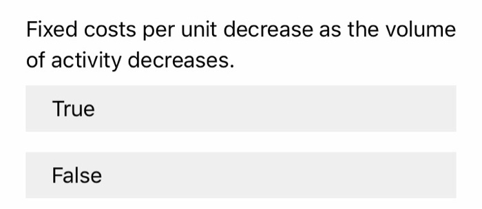 Fixed costs per unit decrease as the volume of activity decreases. True