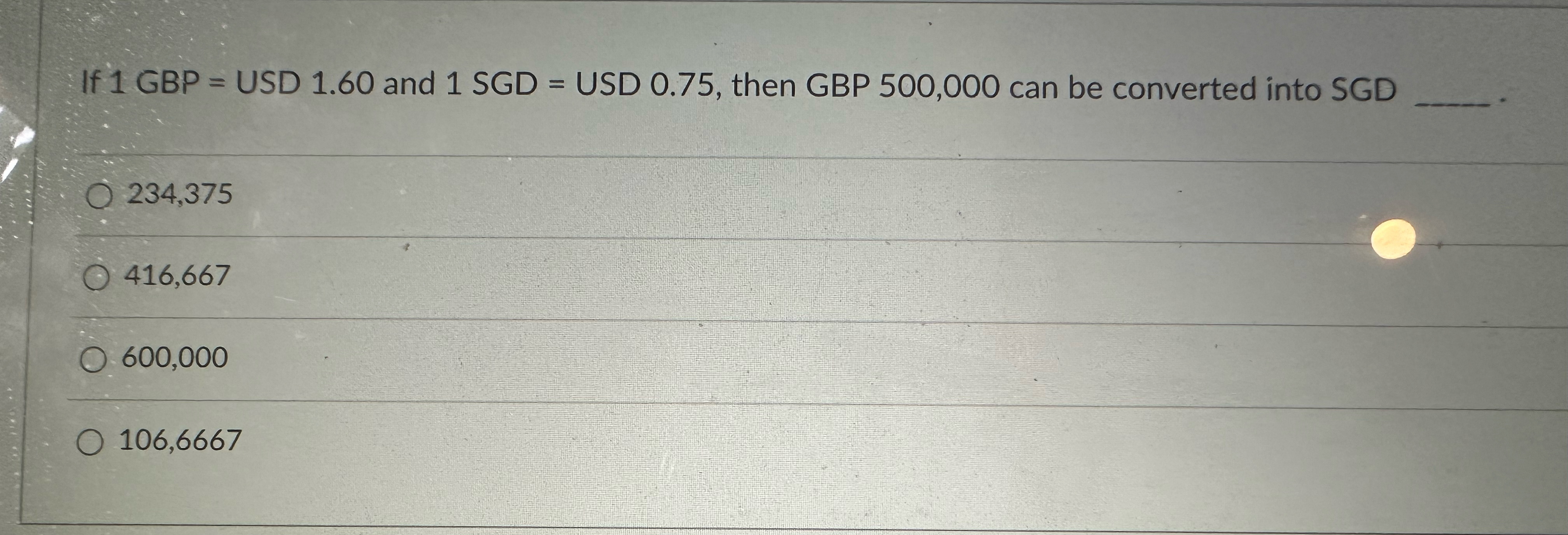  If 1GBP= USD 1.60 and 1SGD= USD 0.75, then GBP 500,000