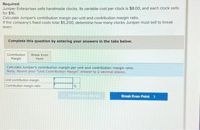  Required: Juniper Enterprises sells handmade clocks. Its variable cost per clock