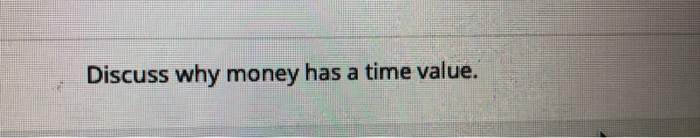 Discuss why money has a time value.