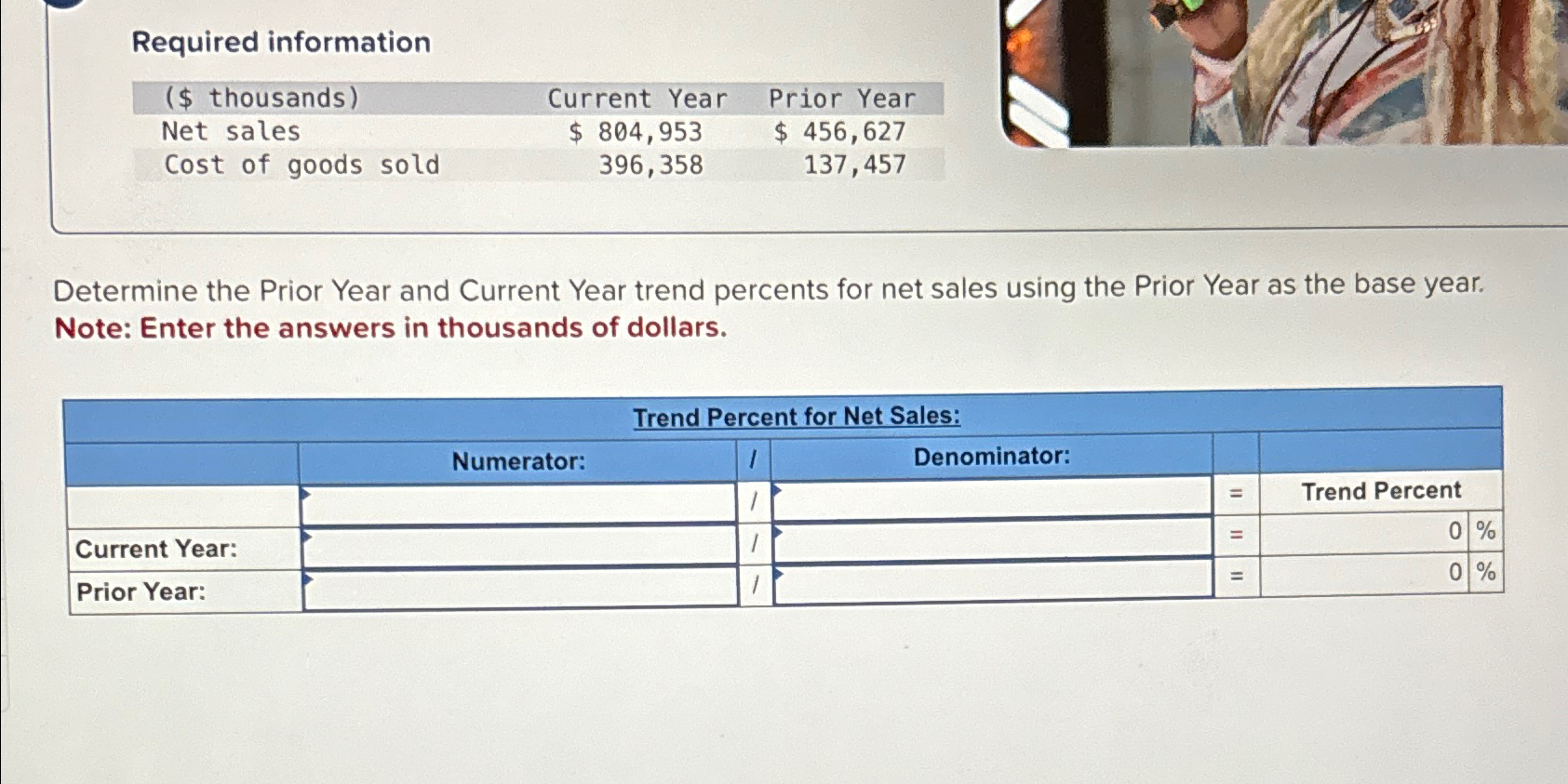  Required information \table[[($ thousands),Current Year,Prior Year],[Net sales,$804,953,$456,627 