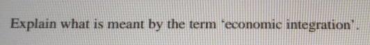 Explain what is meant by the term economie integration'.