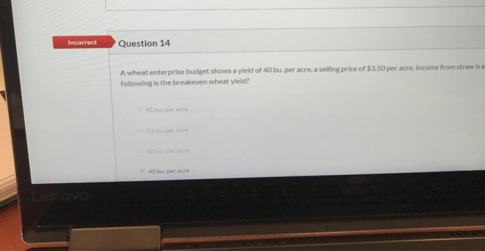  Incorrect Question 14 A wheat enterprise budget shows a yield of