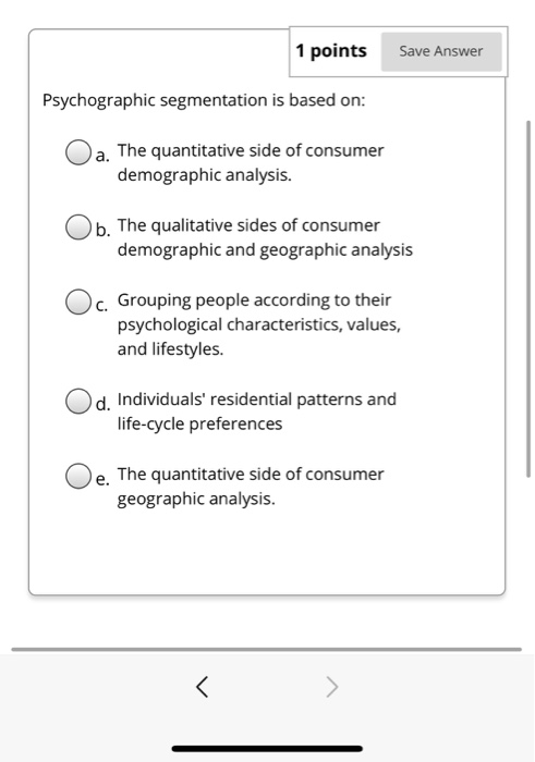  1 points Save Answer Psychographic segmentation is based on: a. The