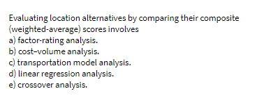  Evaluating location alternatives by comparing their composite (weighted-average) scores involves a)