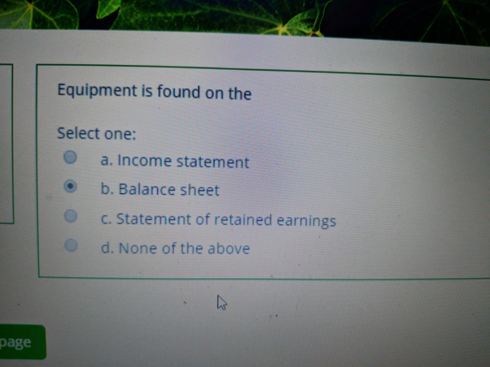  Equipment is found on the Select one: a. Income statement b.