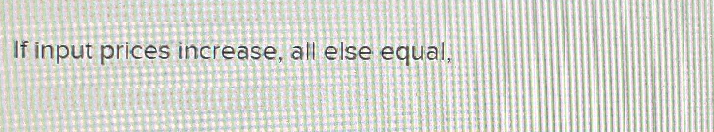 If input prices increase, all else equal,