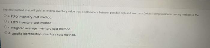  The cost method that will yield an ending inventory value that