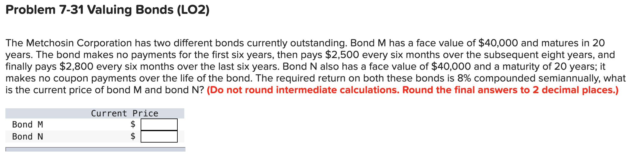  Problem 7-31 Valuing Bonds (LO2) The Metchosin Corporation has two different