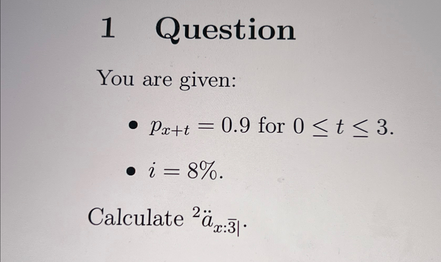  1 Question You are given: px+t=0.9 for 0t3. i=8%. Calculate |).