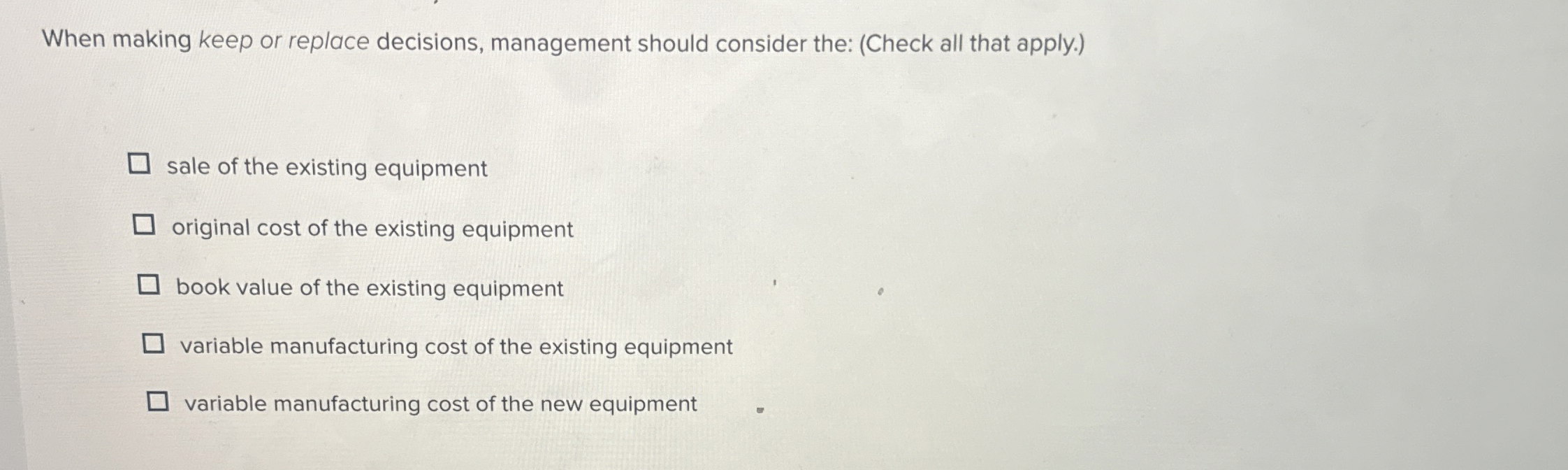  When making keep or replace decisions, management should consider the: (Check