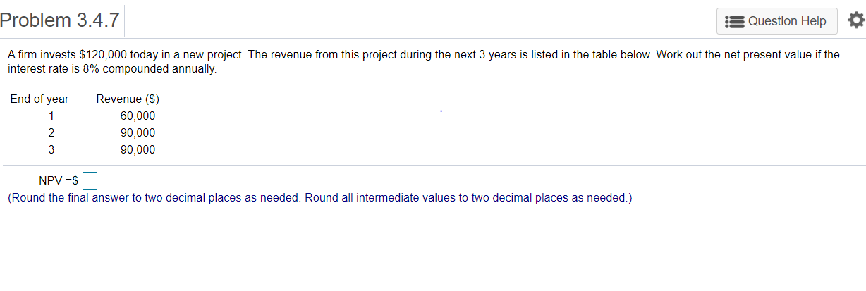  Problem 3.4.7 Question Help A firm invests $120,000 today in a
