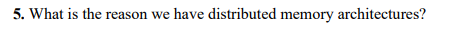 5. What is the reason we have distributed memory architectures?