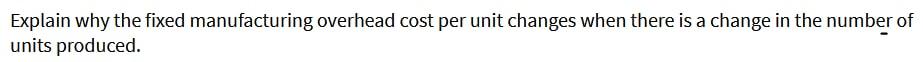  Explain why the fixed manufacturing overhead cost per unit changes when