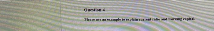 Question 4 Please use au es.tnple to explain current ratio and worklog