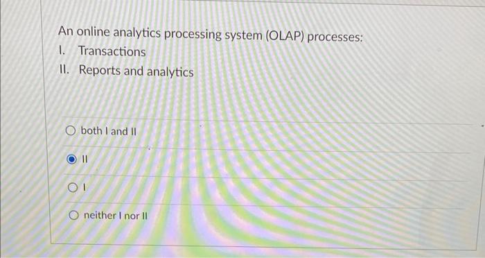  An online analytics processing system (OLAP) processes: I. Transactions II. Reports
