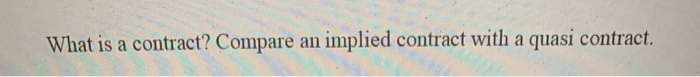 What is a contract? Compare an implied contract with a quasi contract.
