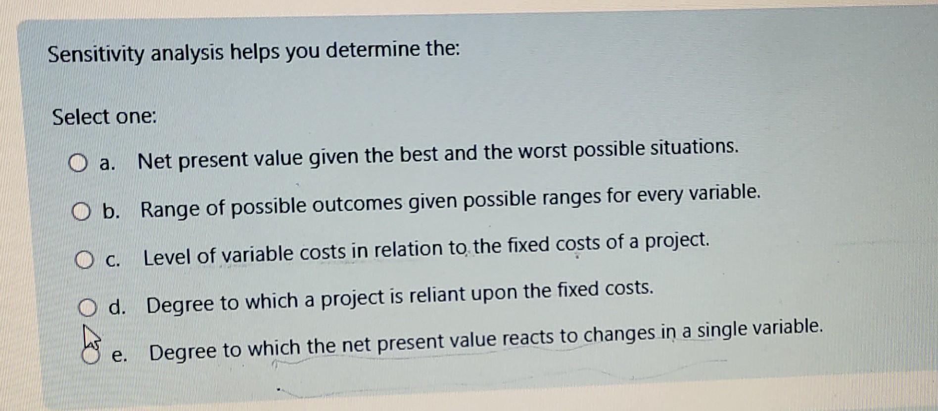 Sensitivity analysis helps you determine the: Select one: a. Net present