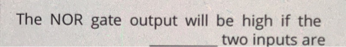 The NOR gate output will be high if the two inputs are