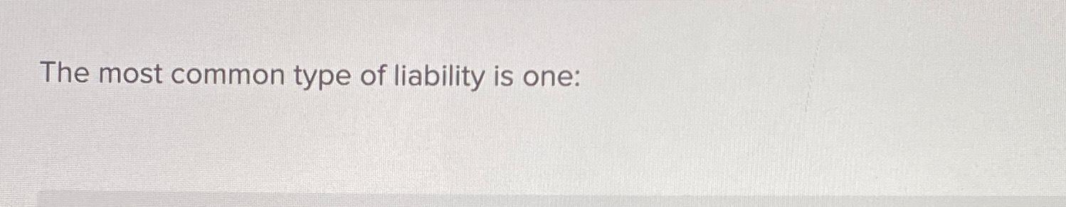 The most common type of liability is one: