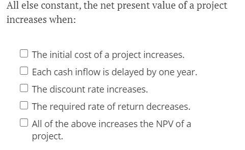  All else constant, the net present value of a project increases