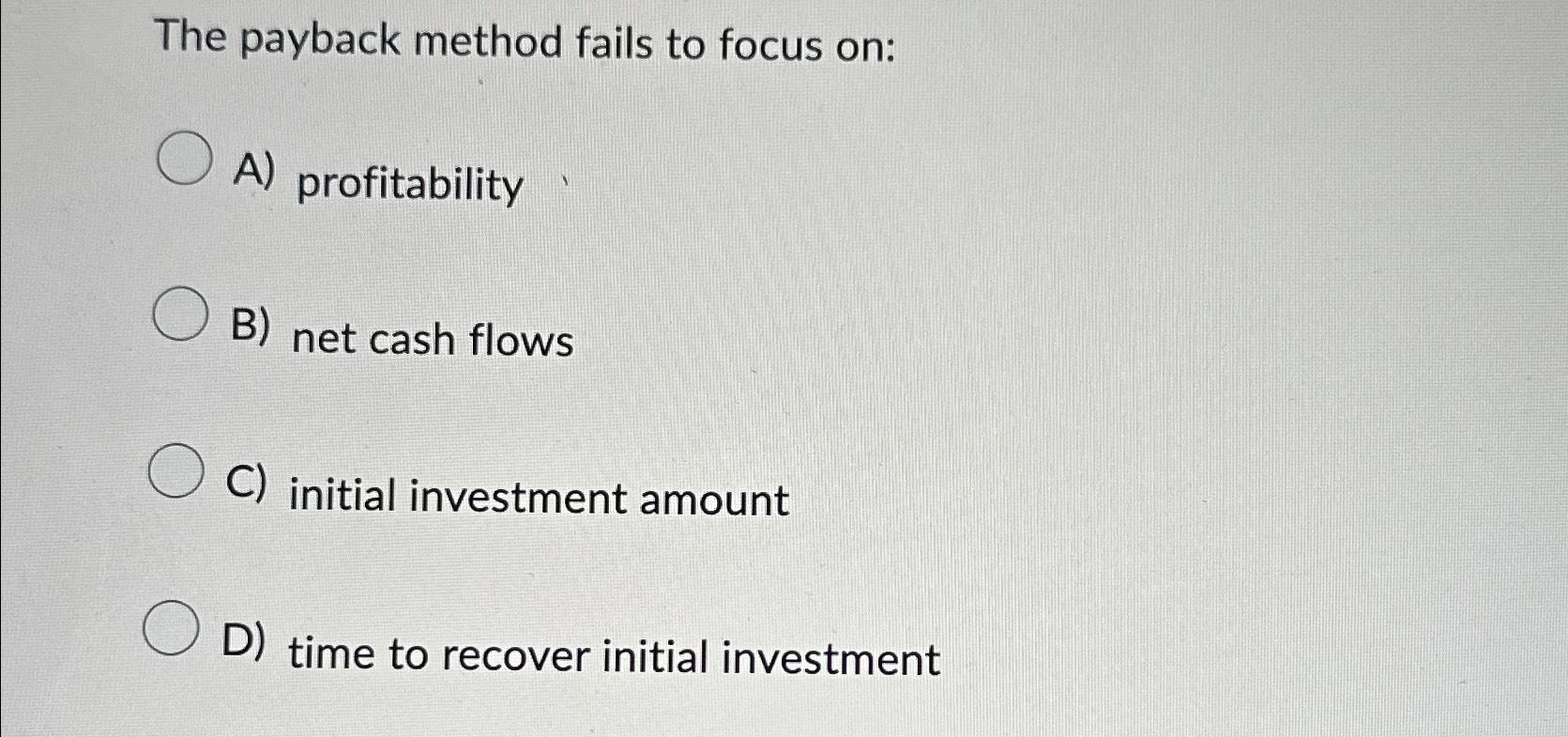  The payback method fails to focus on: A) profitability B) net