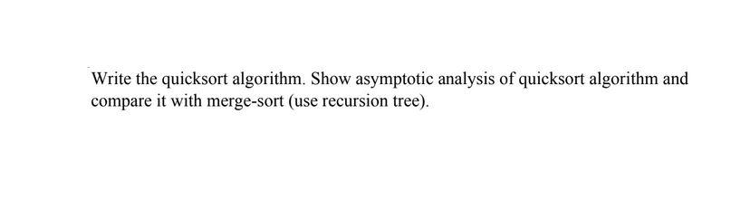 Write the quicksort algorithm. Show asymptotic analysis of quicksort algorithm and compare