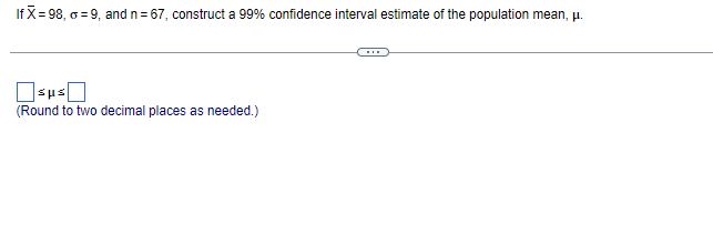  If x=98,=9, and n=67, construct a 99% confidence interval estimate of