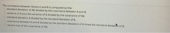  The correlation between Stocks A and B is computed as the: