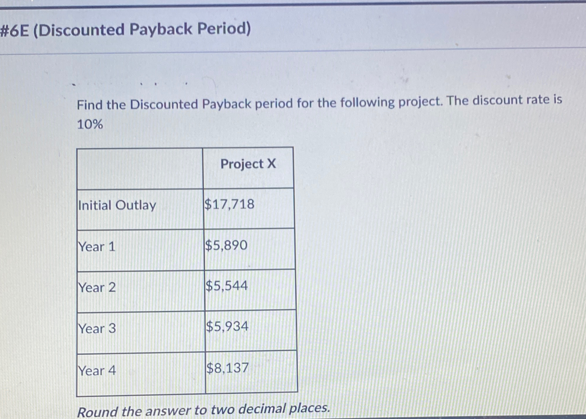  #6E (Discounted Payback Period) Find the Discounted Payback period for the
