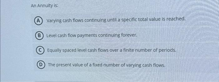  An Annuity is: A B Varying cash flows continuing until a