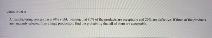  QUESTION 2 A manufacturing process has a 80% yield, meaning that