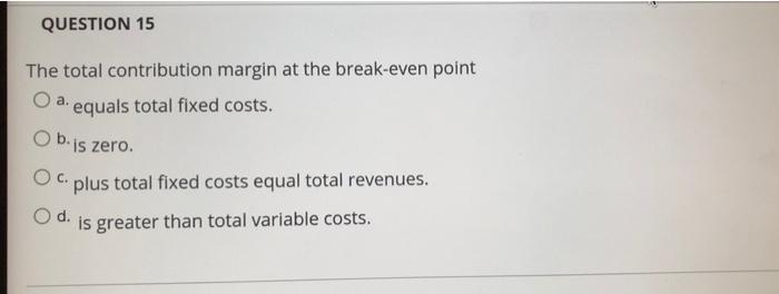  QUESTION 15 The total contribution margin at the break-even point O