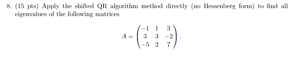  8. (15 pts) Apply the shifted QR algorithm method directly (no