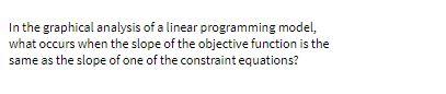  In the graphical analysis of a linear programming model, what occurs