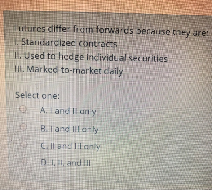  Futures differ from forwards because they are: I. Standardized contracts Il.