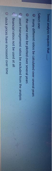  Trend analysis requires that Select one: O many different ratios be