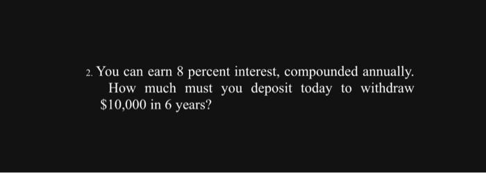  2. You can earn 8 percent interest, compounded annually. How much