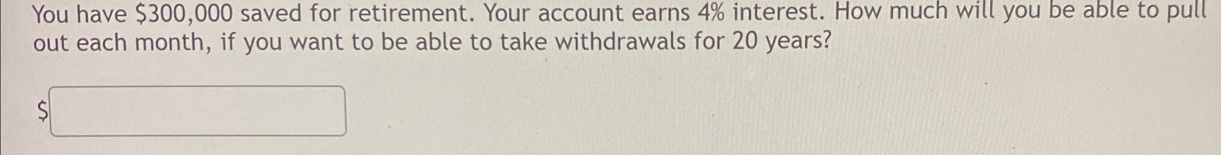  You have $300,000 saved for retirement. Your account earns 4% interest.