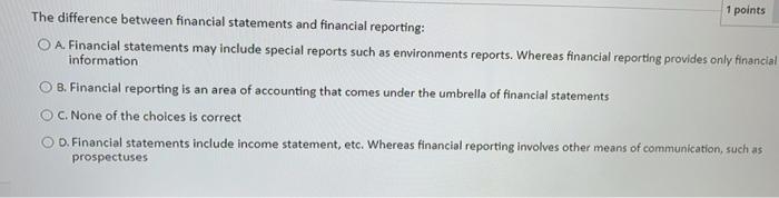  1 points The difference between financial statements and financial reporting: O